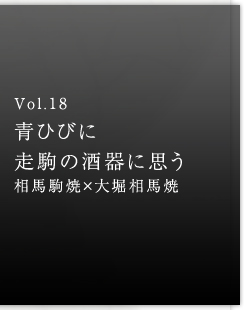 Vol.18 青ひびに走駒の酒器に思う 相馬駒焼×大堀相馬焼