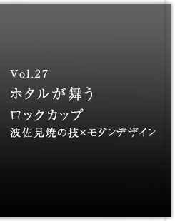Vol.26 ホタルが舞うロックカップ 波佐見焼の技×モダンデザイン