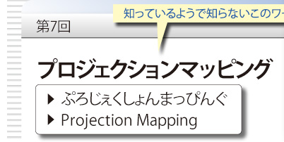 第7回　知っているようで知らないこのワード　「プロジェクションマッピング」　ぷろじぇくしょんまっぴんぐ　Projection Mapping
