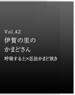 Vol.42 伊賀の里のかまどさん　呼吸する土×忍法かまど炊き