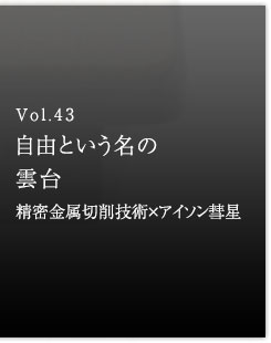 Vol.43 自由という名の雲台　精密金属切削技術×アイソン彗星