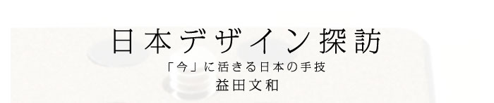 日本デザイン探訪～「今」に活きる日本の手技　益田文和