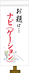 お題は…ナビ(ゲーション)