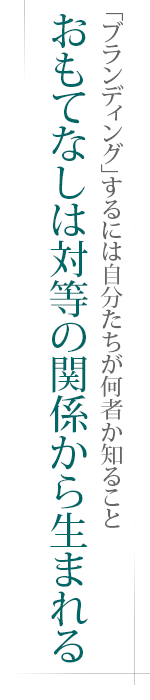 「ブランディング」するには自分たちが何者か知ること――おもてなしは対等の関係から生まれる