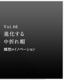 Vol.46 進化する中折れ帽　郷愁×イノベーション