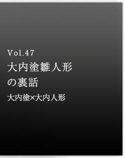 Vol.47 大内塗雛人形の裏話　大内塗×大内人形