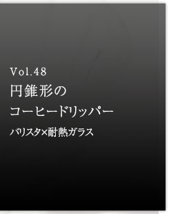 Vol.48 円錐形のコーヒードリッパー　バリスタ×耐熱ガラス