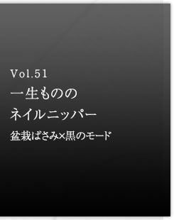 Vol.51 一生もののネイルニッパー　盆栽ばさみ×黒のモード