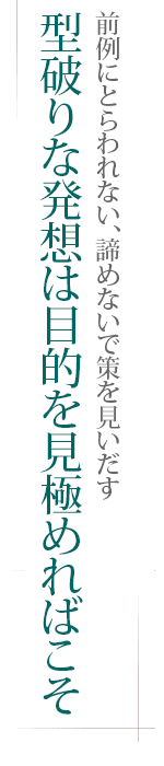 前例にとらわれない、諦めないで策を見いだす――型破りな発想は目的を見極めればこそ