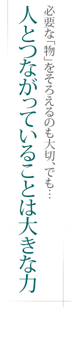 必要な「物」をそろえるのも大切、でも…――人とつながっていることは大きな力
