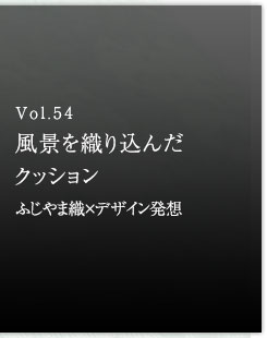 Vol.54 風景を織り込んだクッション　ふじやま織×デザイン発想