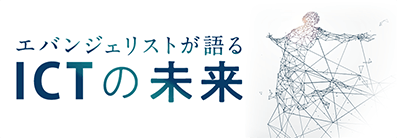 エバンジェリストが語る ICTの未来