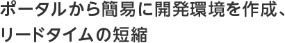 ポータルから簡易に開発環境を作成、リードタイムの短縮