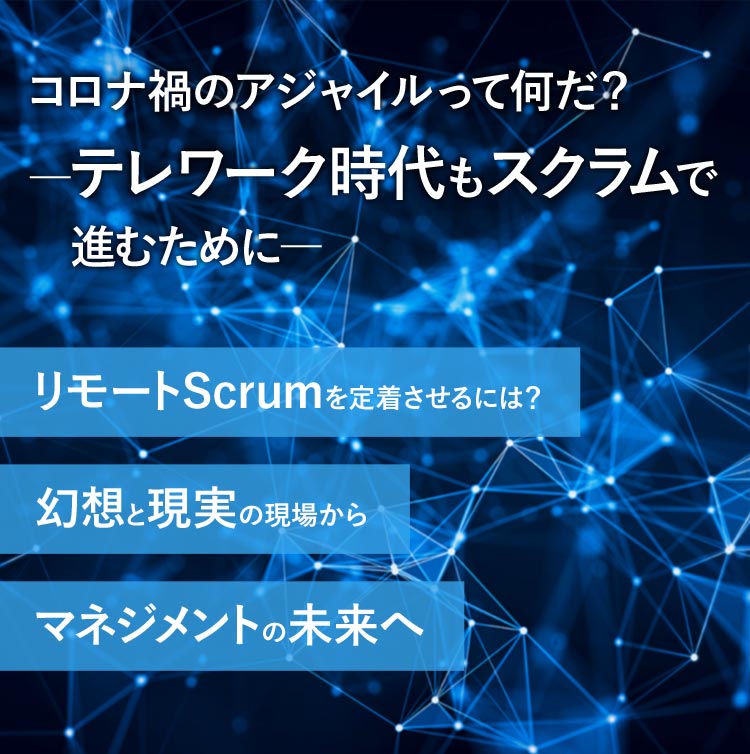 コロナ禍のアジャイルって何だ？ ―テレワーク時代もスクラムで進むために― リモートScrumを定着させるには？ 幻想と現実の現場から マネジメントの未来へ