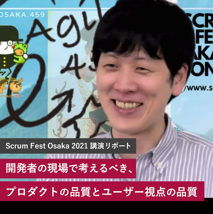 Scrum Fest Osaka 2021講演リポート　開発者の現場で考えるべき、プロダクトの品質とユーザー視点の品質