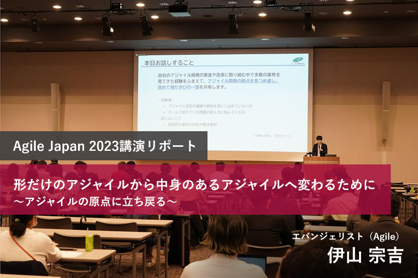 Agile Japan 2023講演リポート 形だけのアジャイルから中身のあるアジャイルへ変わるために～アジャイルの原点に立ち戻る～