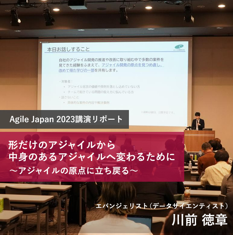 Agile Japan 2023講演リポート 形だけのアジャイルから中身のあるアジャイルへ変わるために～アジャイルの原点に立ち戻る～