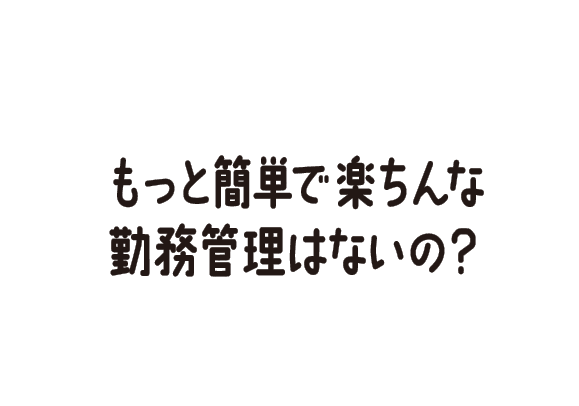 もっと簡単で楽ちんな勤務管理はないの？