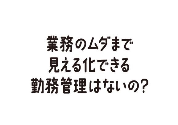 業務のムダまで見える化できる勤務管理はないの？