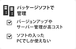 パッケージソフトで管理 バージョンアップやサーバー管理が高コスト ソフトの入ったPCでしか使えない