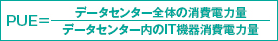 PUE=データセンター全体の消費電力量/データセンター内のIT機器消費電力量